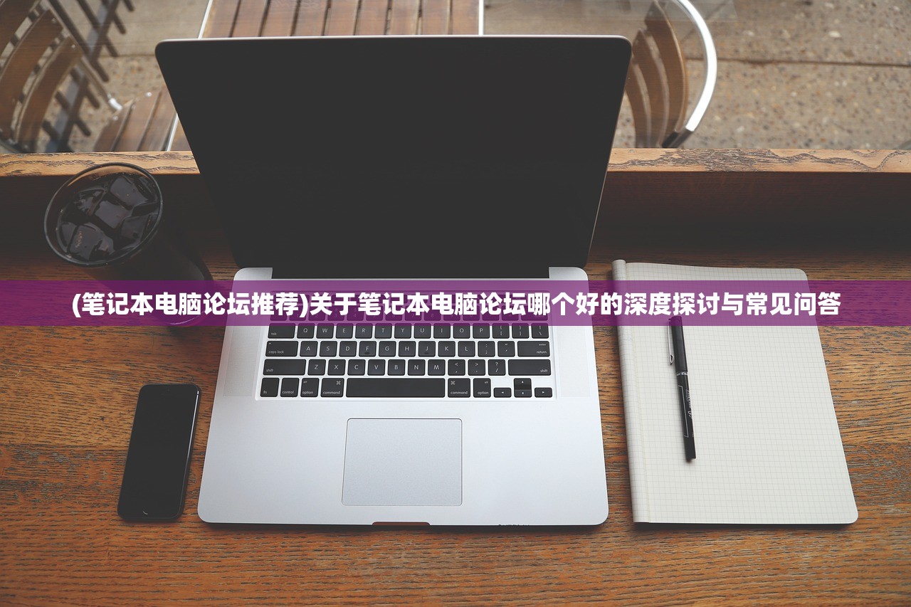 (笔记本电脑论坛推荐)关于笔记本电脑论坛哪个好的深度探讨与常见问答