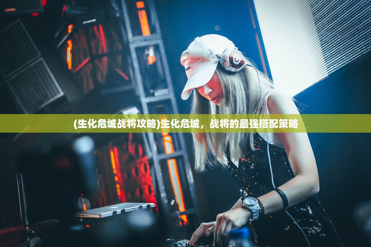 (生化危城战将攻略)生化危城，战将的最强搭配策略