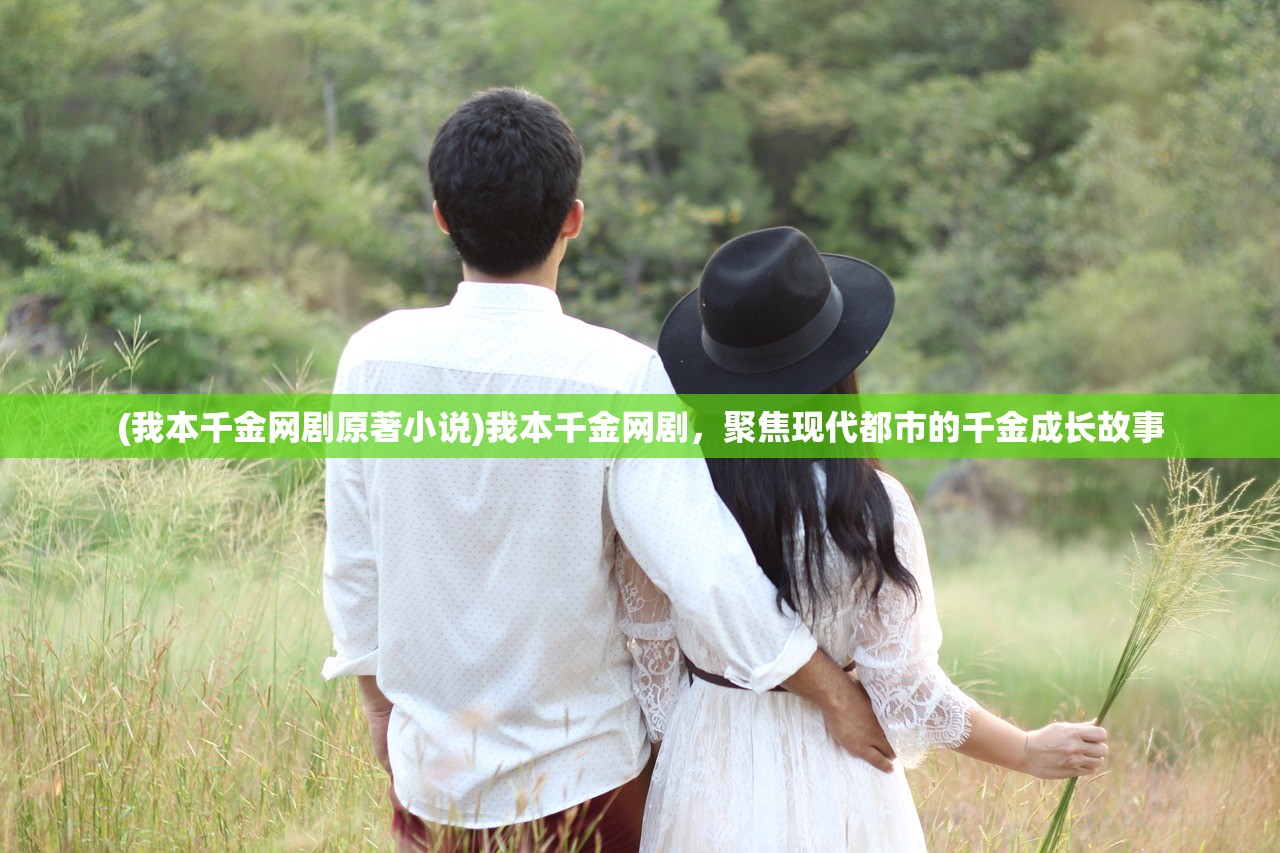(我本千金网剧原著小说)我本千金网剧，聚焦现代都市的千金成长故事