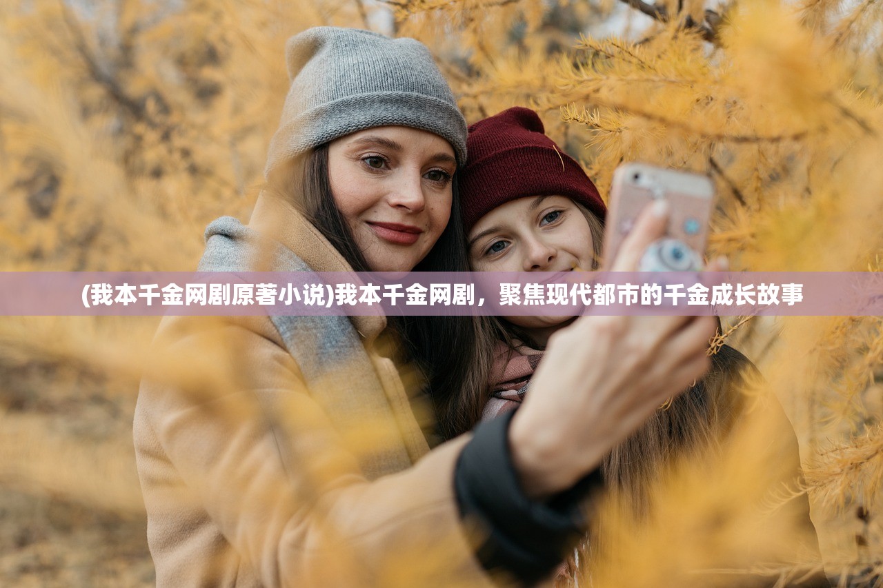 (我本千金网剧原著小说)我本千金网剧，聚焦现代都市的千金成长故事