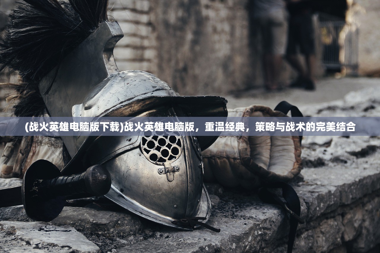 (战火英雄电脑版下载)战火英雄电脑版，重温经典，策略与战术的完美结合