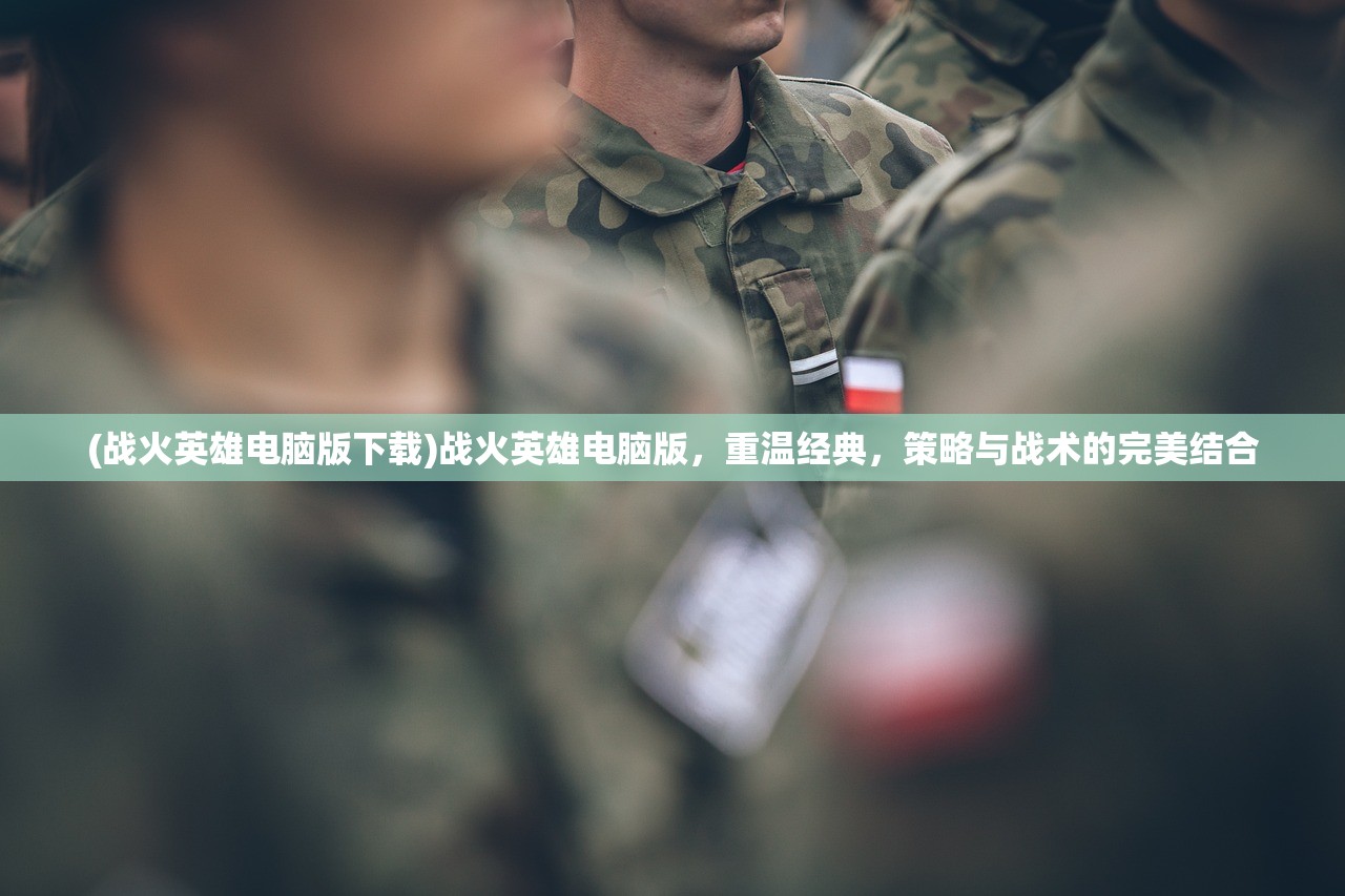 (战火英雄电脑版下载)战火英雄电脑版，重温经典，策略与战术的完美结合