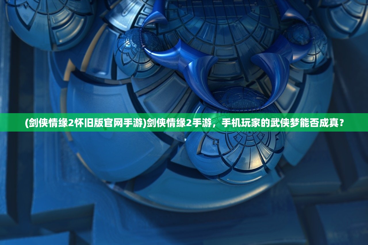 (剑侠情缘2怀旧版官网手游)剑侠情缘2手游，手机玩家的武侠梦能否成真？