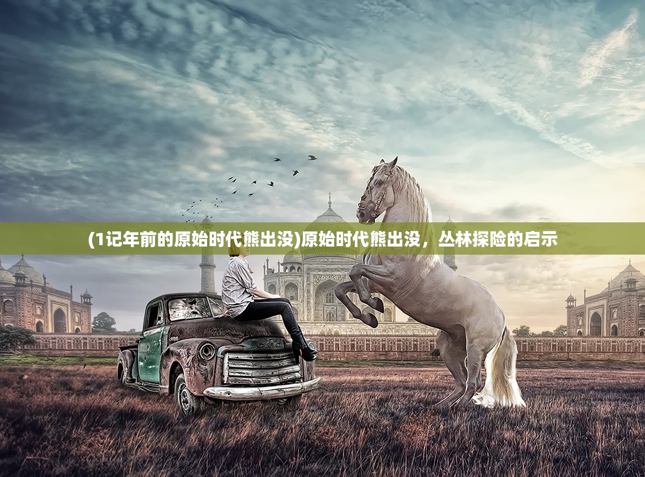 (1记年前的原始时代熊出没)原始时代熊出没，丛林探险的启示
