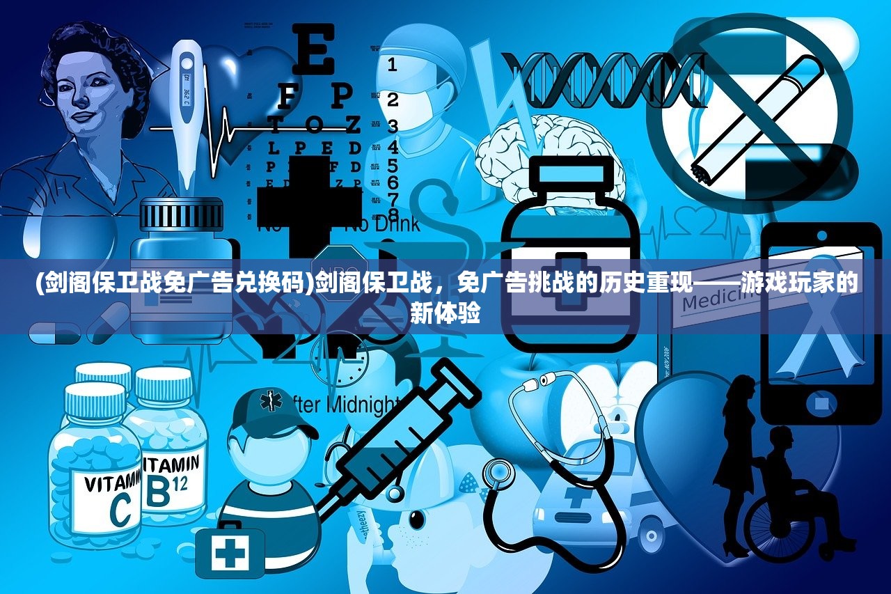 (剑阁保卫战免广告兑换码)剑阁保卫战，免广告挑战的历史重现——游戏玩家的新体验