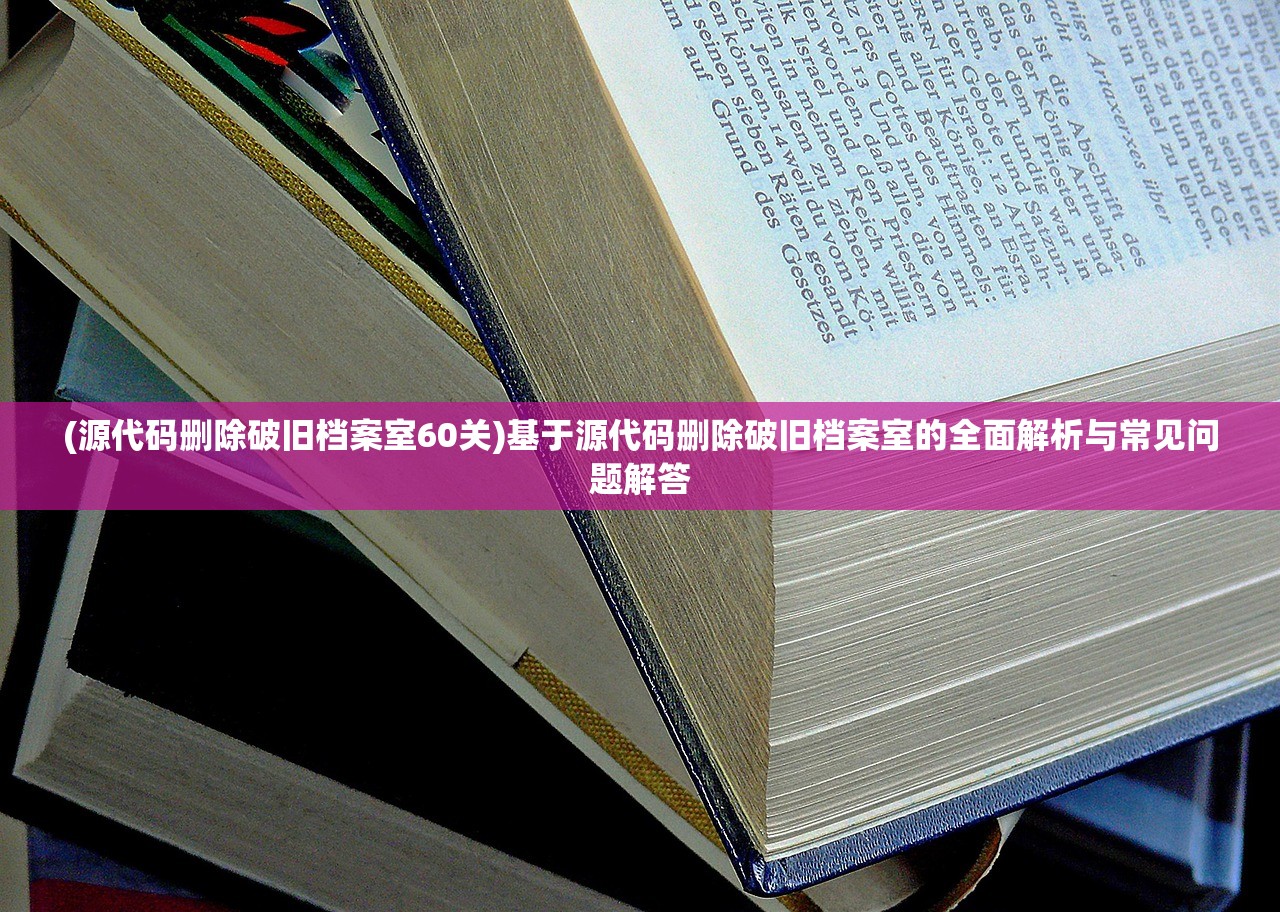 (源代码删除破旧档案室60关)基于源代码删除破旧档案室的全面解析与常见问题解答