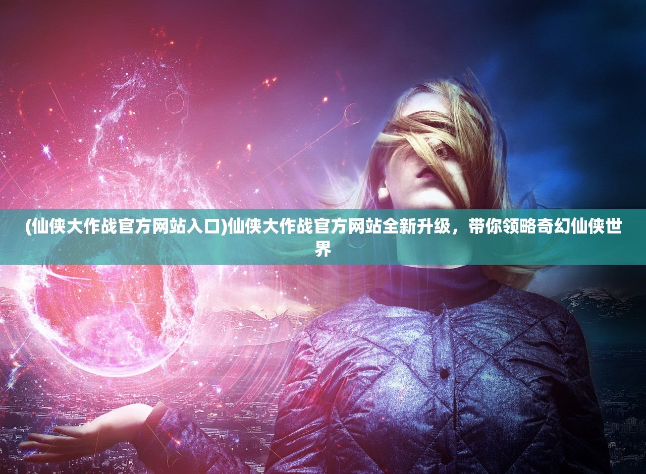 (仙侠大作战官方网站入口)仙侠大作战官方网站全新升级，带你领略奇幻仙侠世界
