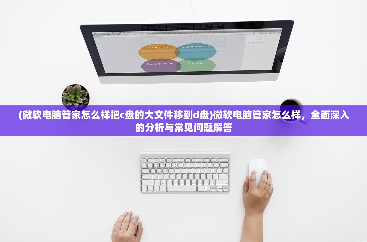 (微软电脑管家怎么样把c盘的大文件移到d盘)微软电脑管家怎么样，全面深入的分析与常见问题解答