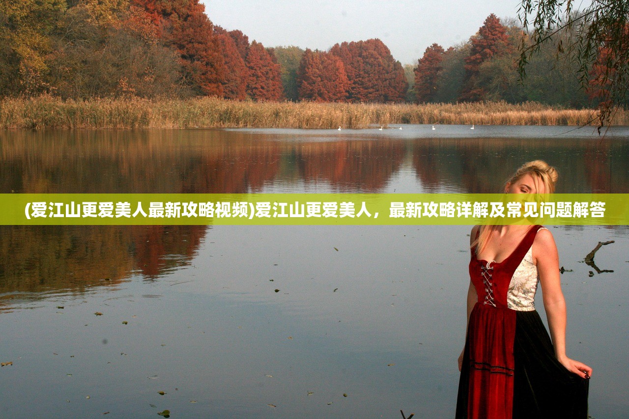 (爱江山更爱美人最新攻略视频)爱江山更爱美人，最新攻略详解及常见问题解答