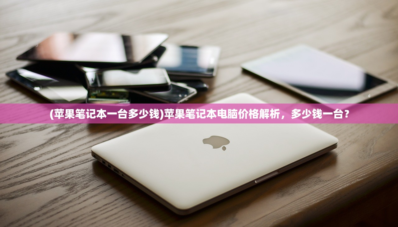 (苹果笔记本一台多少钱)苹果笔记本电脑价格解析，多少钱一台？