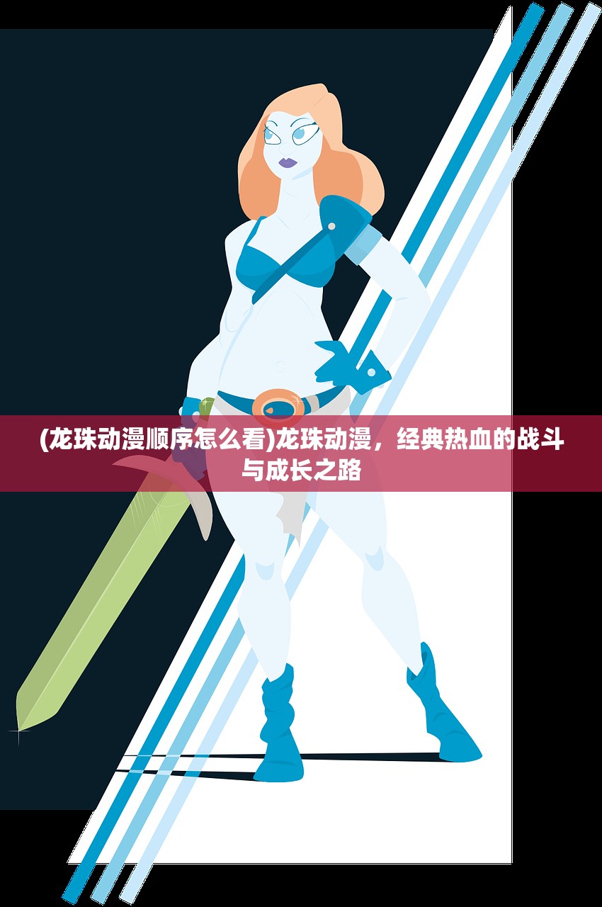 (龙珠动漫顺序怎么看)龙珠动漫，经典热血的战斗与成长之路