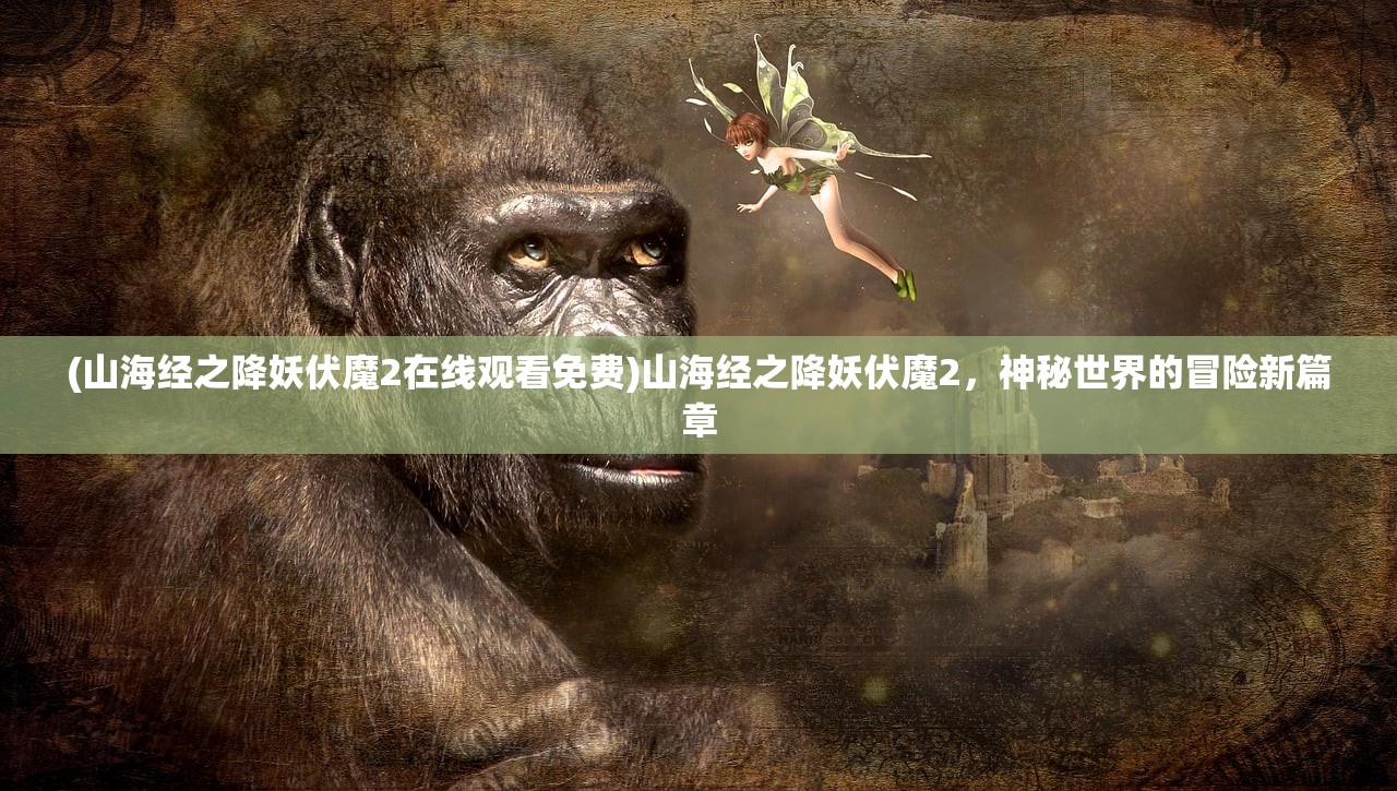 (山海经之降妖伏魔2在线观看免费)山海经之降妖伏魔2，神秘世界的冒险新篇章