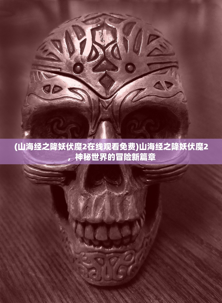 (山海经之降妖伏魔2在线观看免费)山海经之降妖伏魔2，神秘世界的冒险新篇章