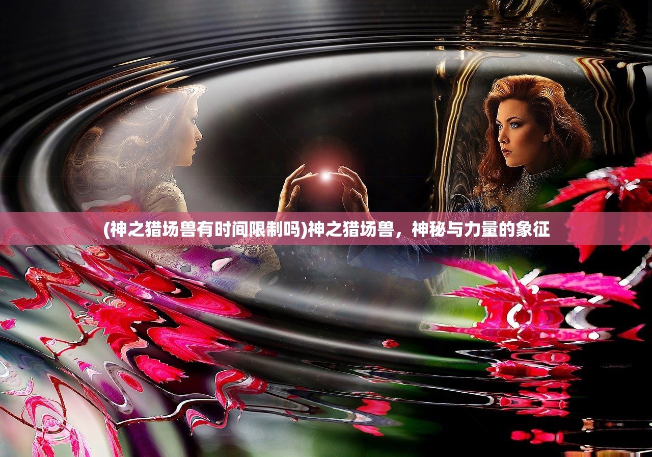 (神之猎场兽有时间限制吗)神之猎场兽，神秘与力量的象征