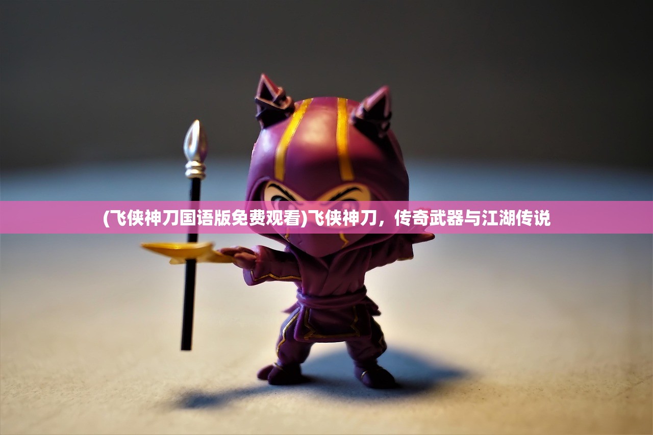 (飞侠神刀国语版免费观看)飞侠神刀，传奇武器与江湖传说