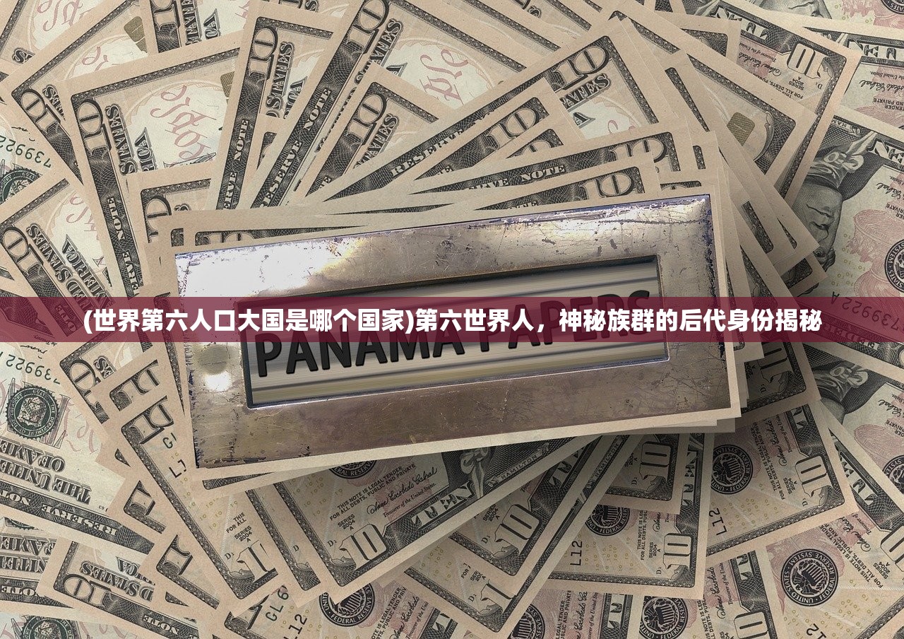 (世界第六人口大国是哪个国家)第六世界人，神秘族群的后代身份揭秘