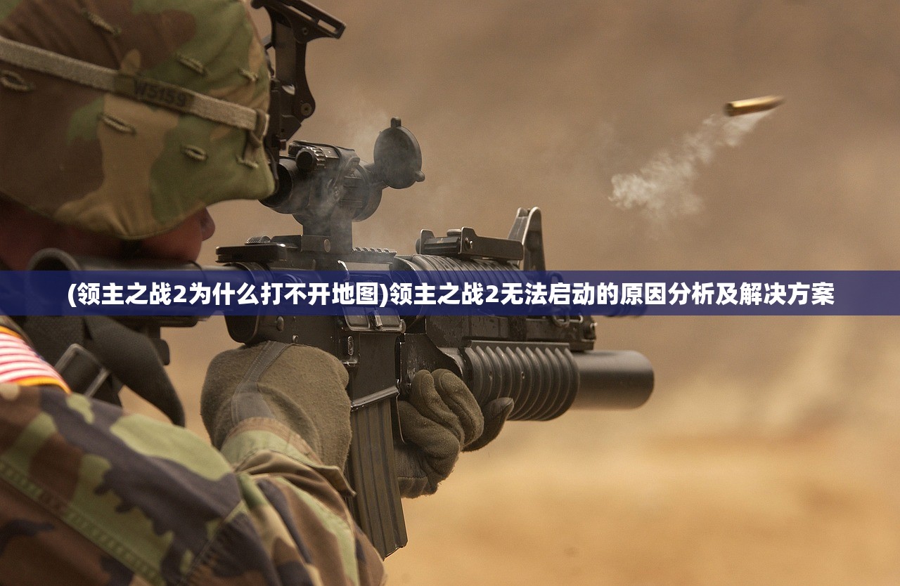 (领主之战2为什么打不开地图)领主之战2无法启动的原因分析及解决方案