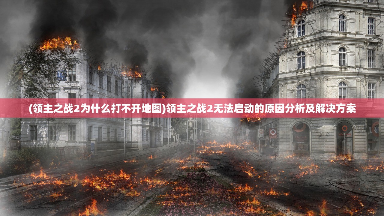 (领主之战2为什么打不开地图)领主之战2无法启动的原因分析及解决方案