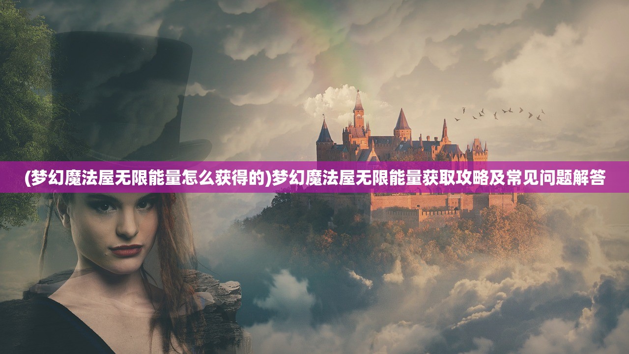 (梦幻魔法屋无限能量怎么获得的)梦幻魔法屋无限能量获取攻略及常见问题解答
