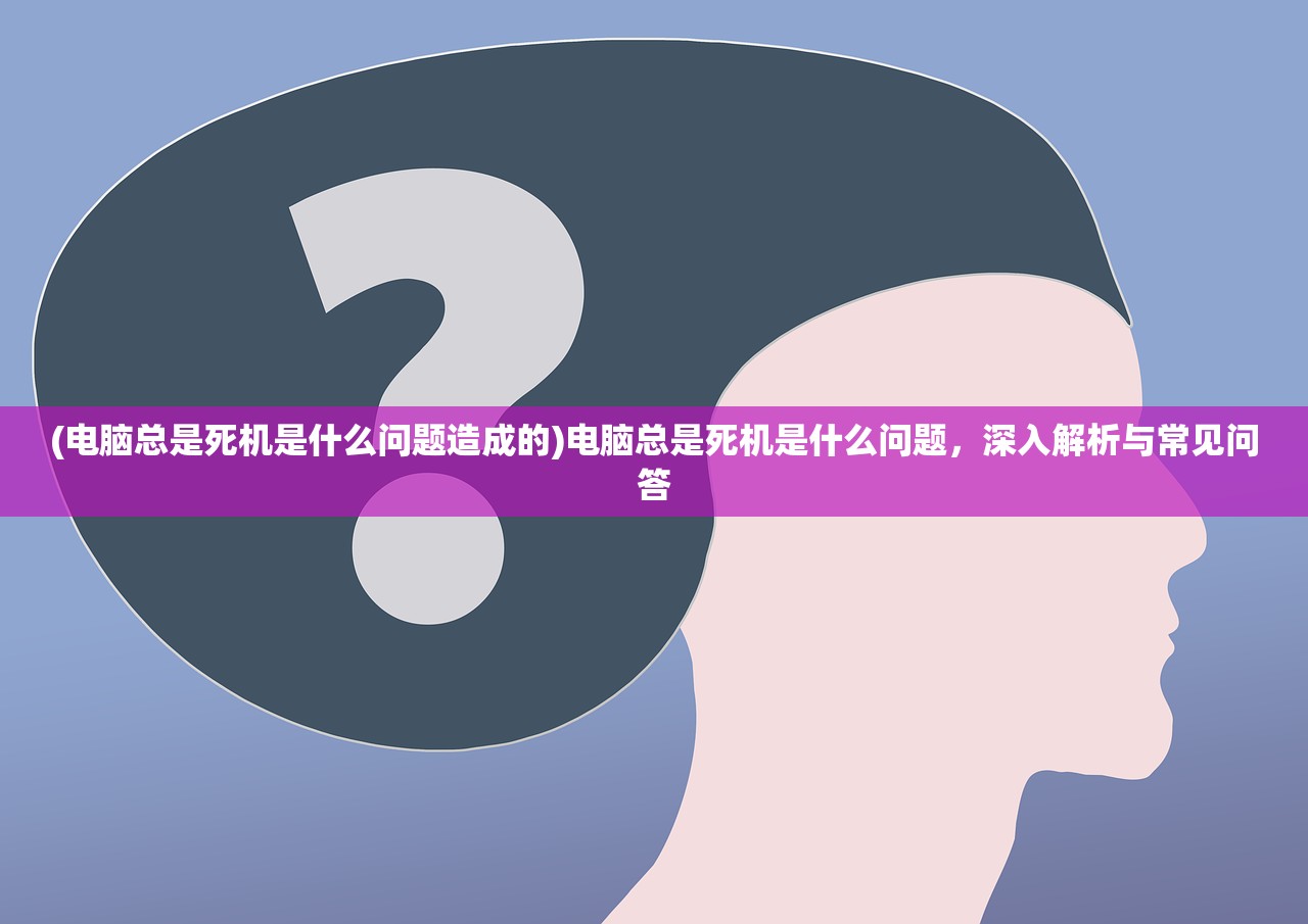 (电脑总是死机是什么问题造成的)电脑总是死机是什么问题，深入解析与常见问答