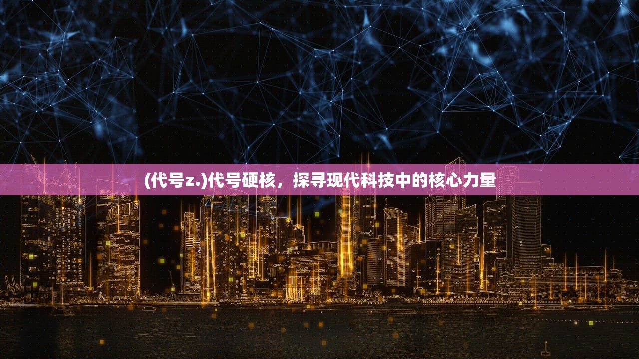 (代号z.)代号硬核，探寻现代科技中的核心力量