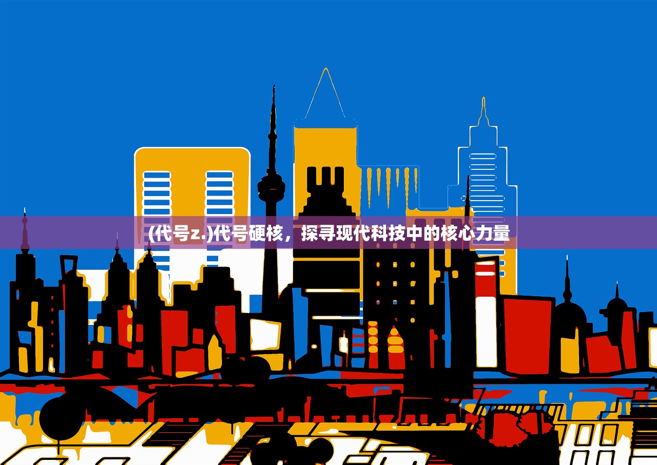 (代号z.)代号硬核，探寻现代科技中的核心力量