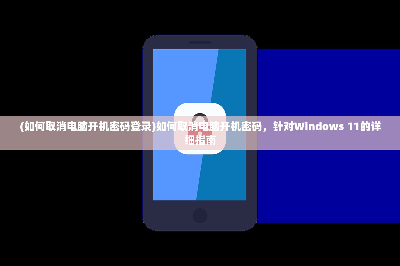 (如何取消电脑开机密码登录)如何取消电脑开机密码，针对Windows 11的详细指南