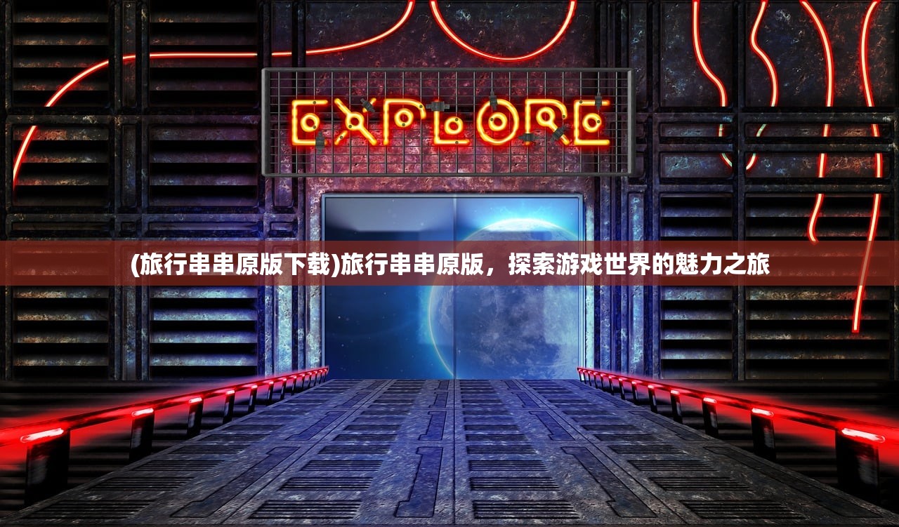 (旅行串串原版下载)旅行串串原版，探索游戏世界的魅力之旅