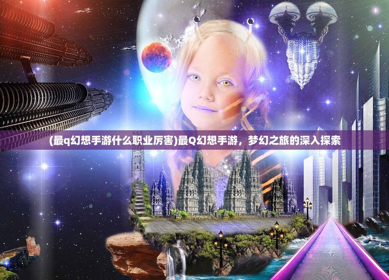 (最q幻想手游什么职业厉害)最Q幻想手游，梦幻之旅的深入探索