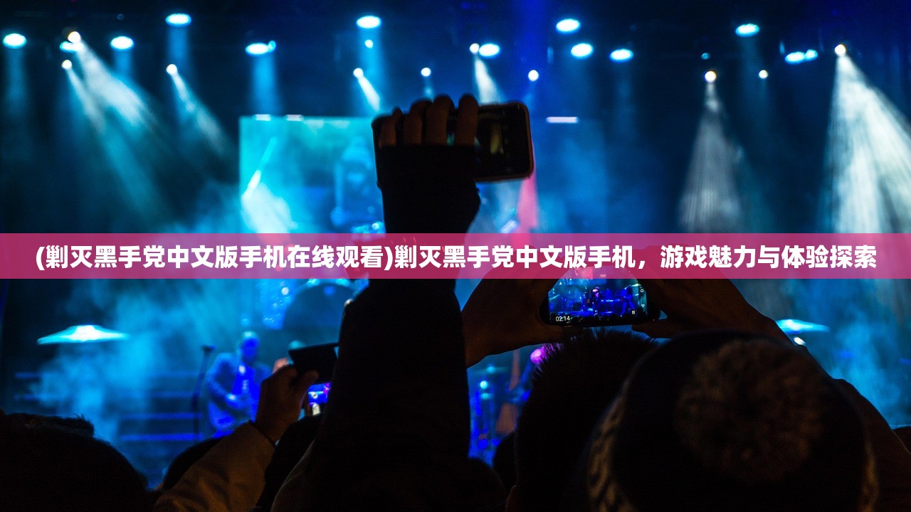 (剿灭黑手党中文版手机在线观看)剿灭黑手党中文版手机，游戏魅力与体验探索