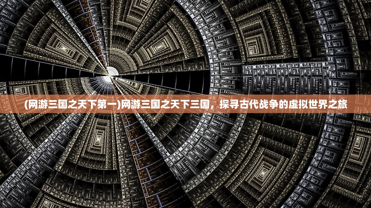 (网游三国之天下第一)网游三国之天下三国，探寻古代战争的虚拟世界之旅