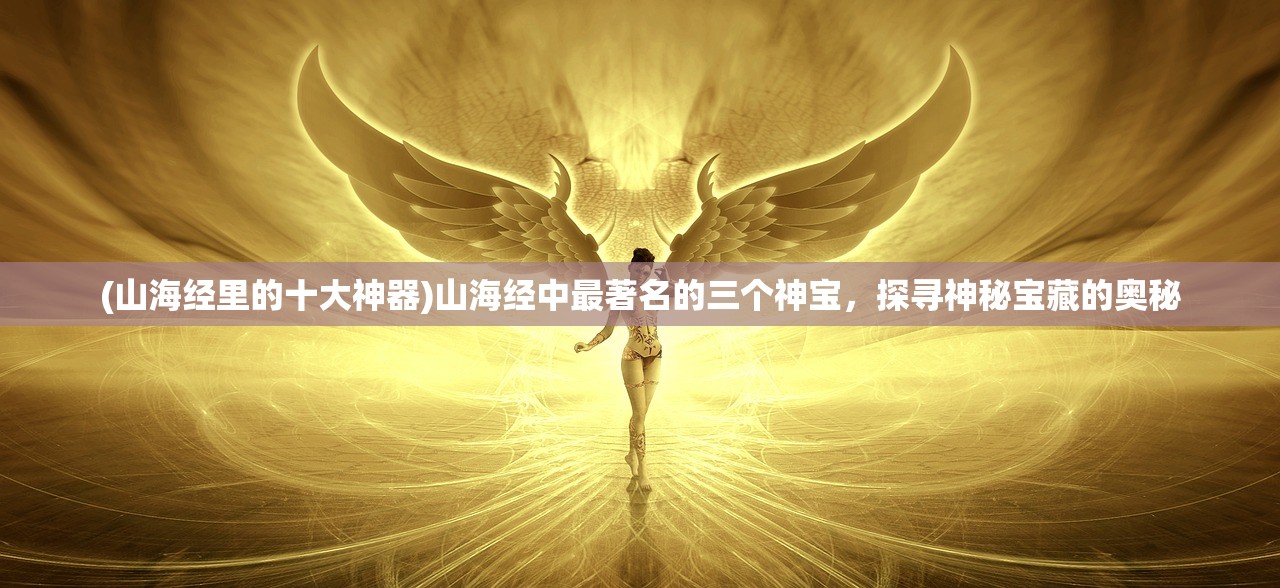 (山海经里的十大神器)山海经中最著名的三个神宝，探寻神秘宝藏的奥秘