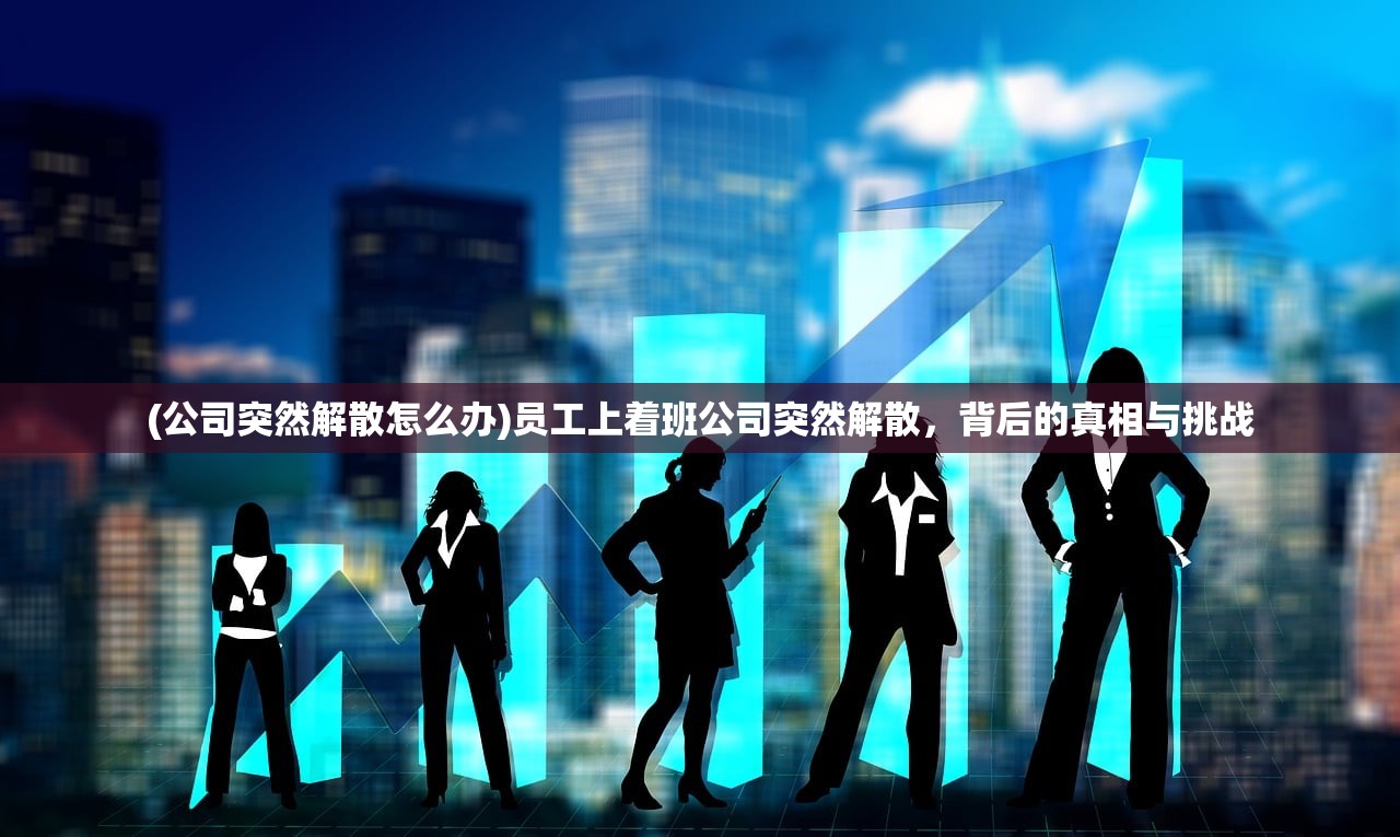 (公司突然解散怎么办)员工上着班公司突然解散，背后的真相与挑战