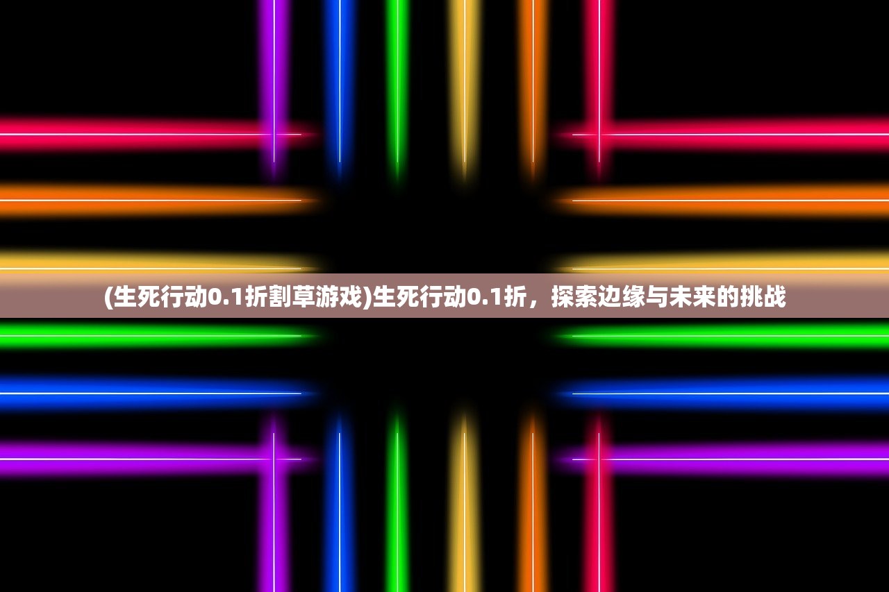 (生死行动0.1折割草游戏)生死行动0.1折，探索边缘与未来的挑战