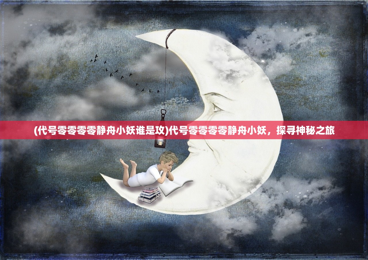 (代号零零零零静舟小妖谁是攻)代号零零零零静舟小妖，探寻神秘之旅