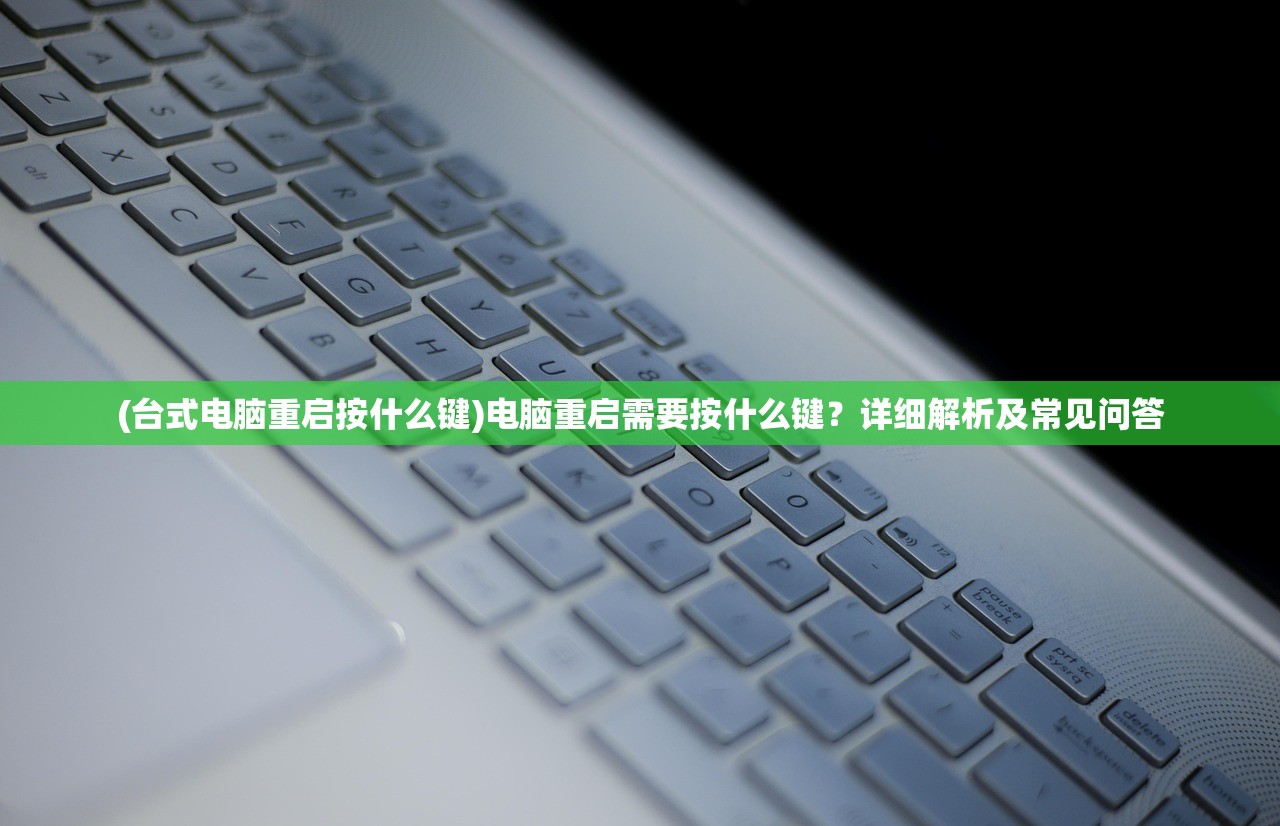 (台式电脑重启按什么键)电脑重启需要按什么键？详细解析及常见问答