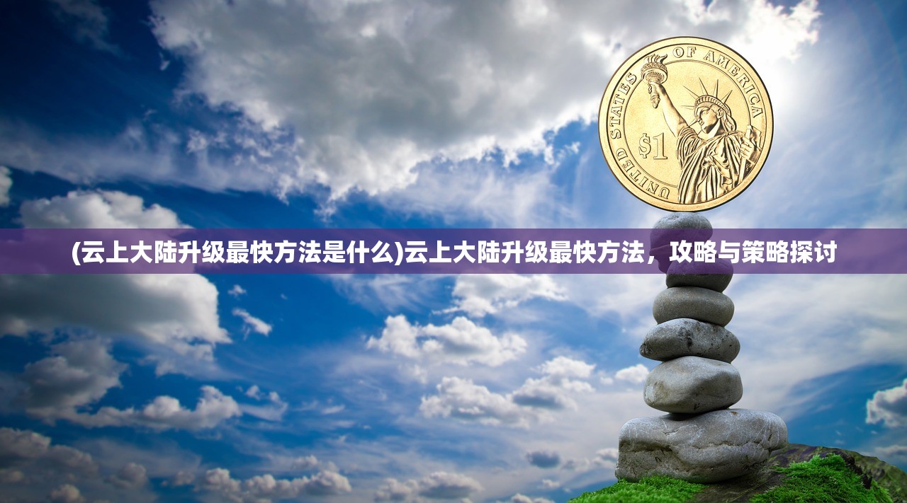 (云上大陆升级最快方法是什么)云上大陆升级最快方法，攻略与策略探讨