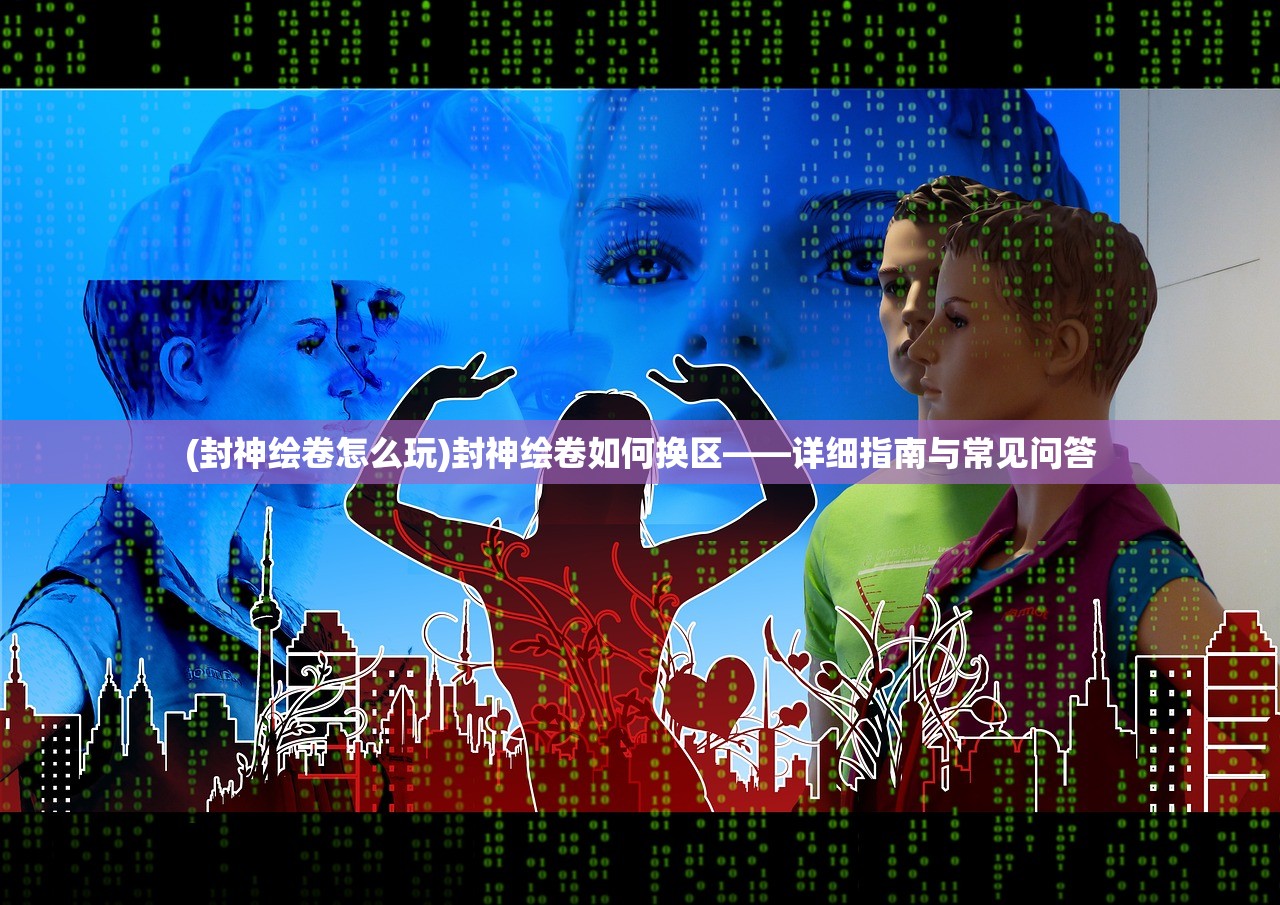 (封神绘卷怎么玩)封神绘卷如何换区——详细指南与常见问答