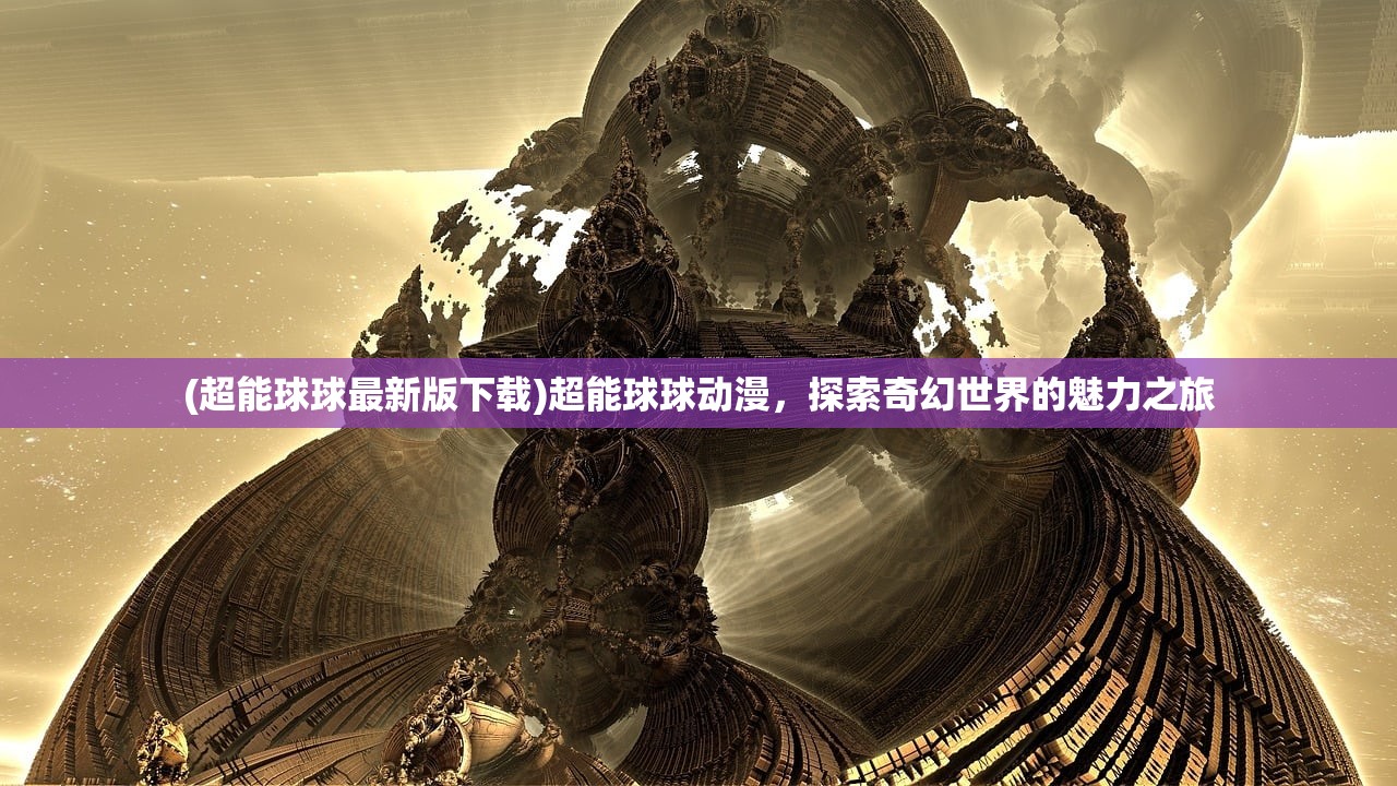 (超能球球最新版下载)超能球球动漫，探索奇幻世界的魅力之旅