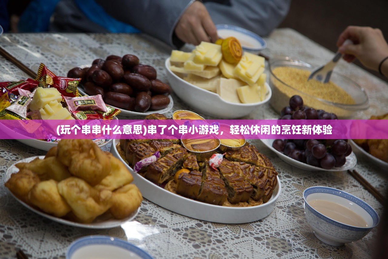 (玩个串串什么意思)串了个串小游戏，轻松休闲的烹饪新体验