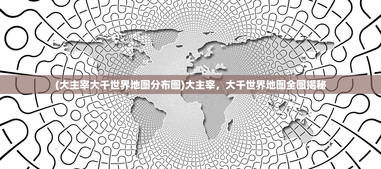 (大主宰大千世界地图分布图)大主宰，大千世界地图全图揭秘