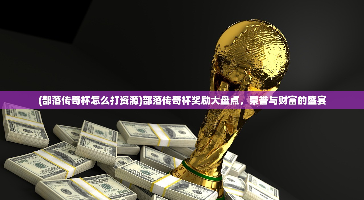 (部落传奇杯怎么打资源)部落传奇杯奖励大盘点，荣誉与财富的盛宴