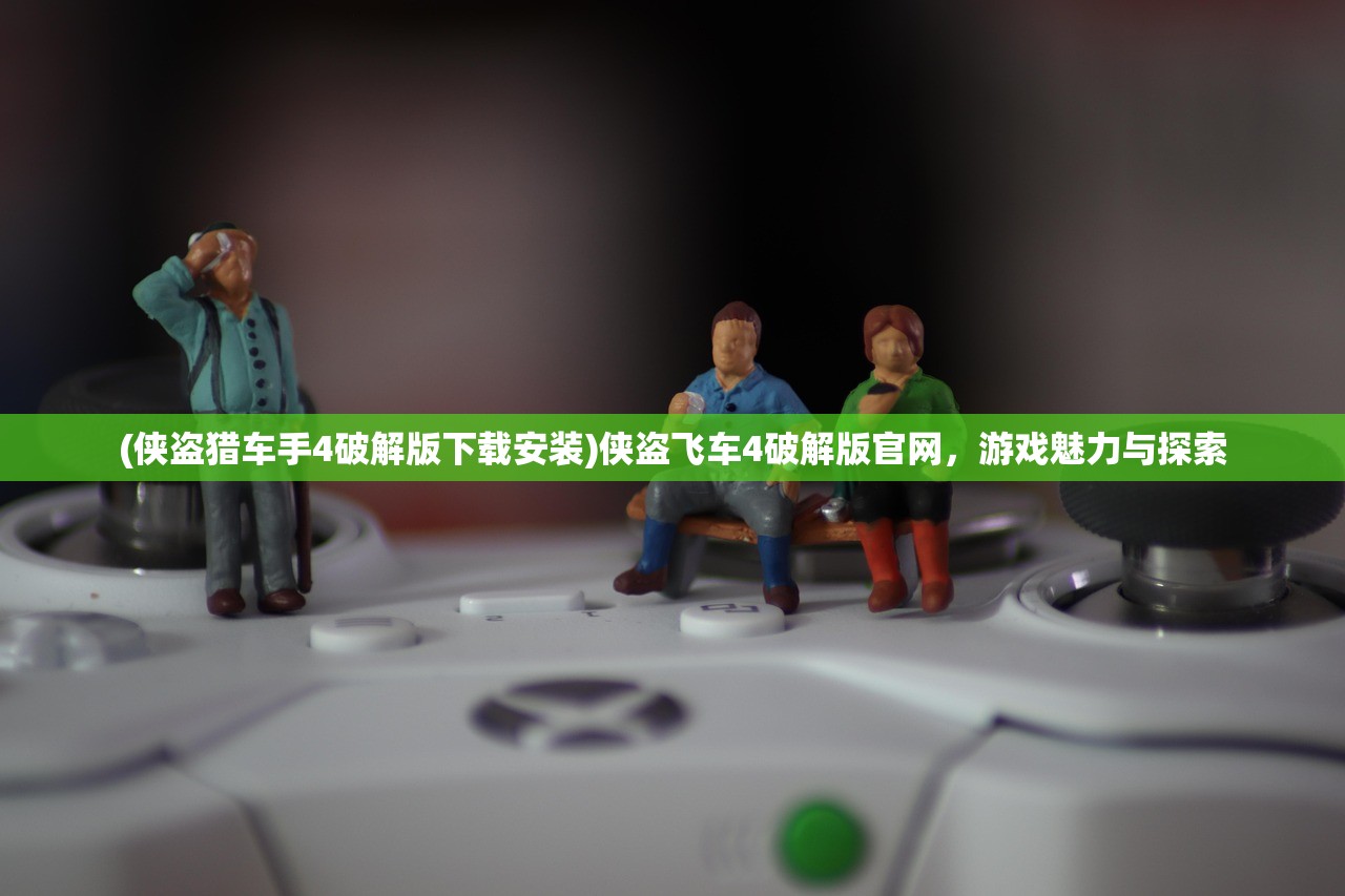 (侠盗猎车手4破解版下载安装)侠盗飞车4破解版官网，游戏魅力与探索