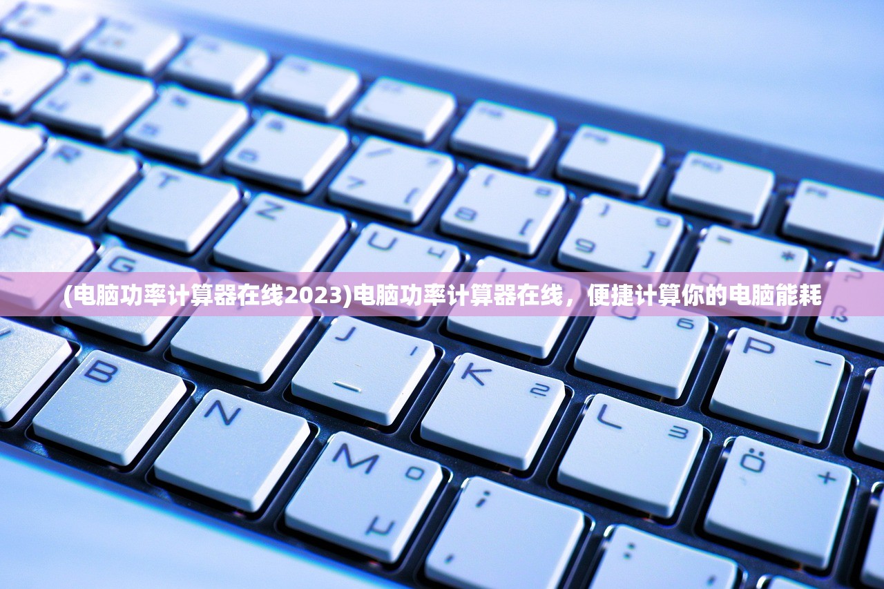 (电脑功率计算器在线2023)电脑功率计算器在线，便捷计算你的电脑能耗