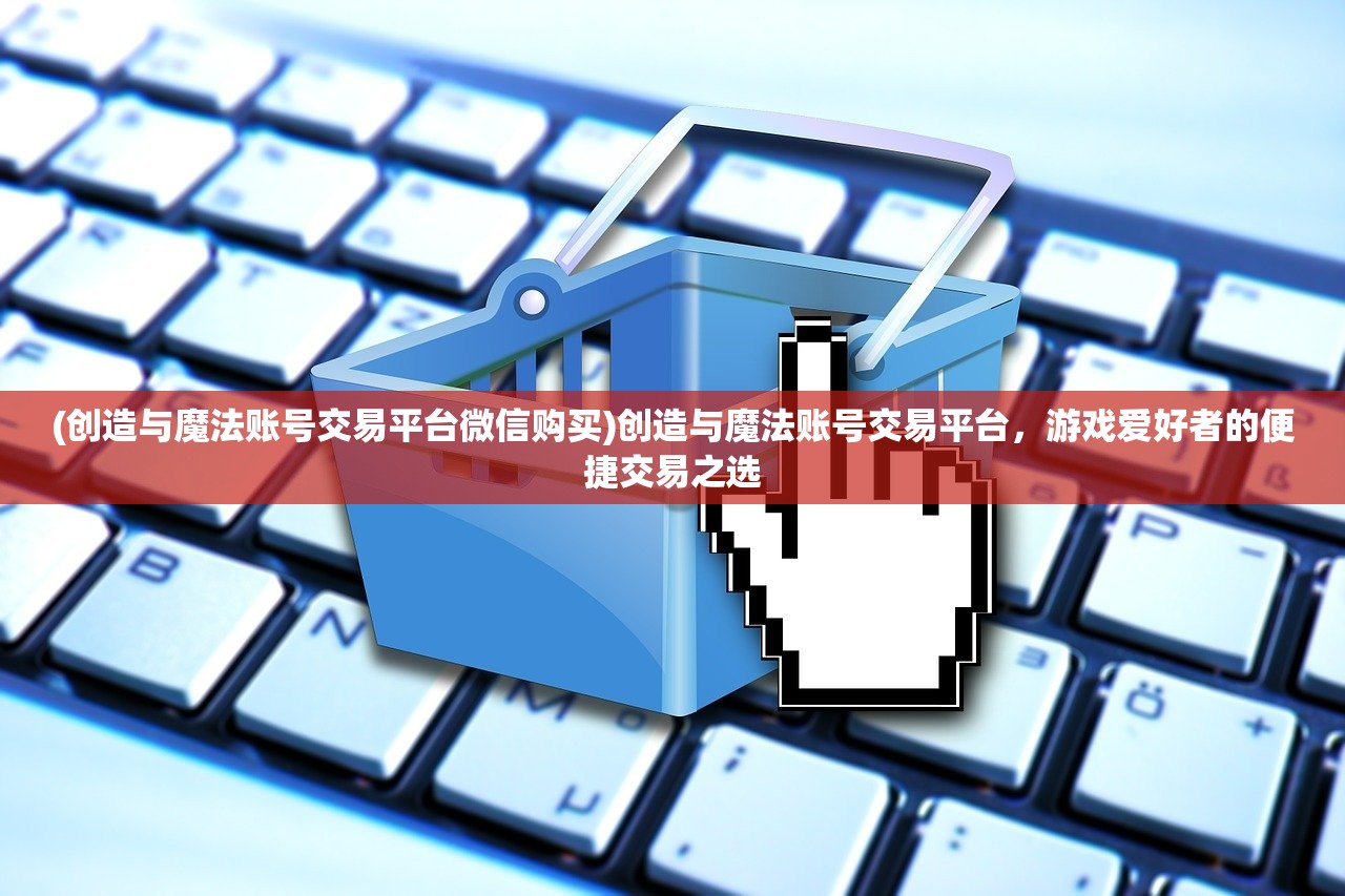 (创造与魔法账号交易平台微信购买)创造与魔法账号交易平台，游戏爱好者的便捷交易之选