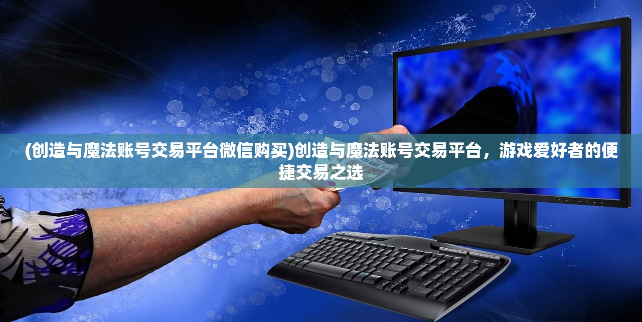(创造与魔法账号交易平台微信购买)创造与魔法账号交易平台，游戏爱好者的便捷交易之选