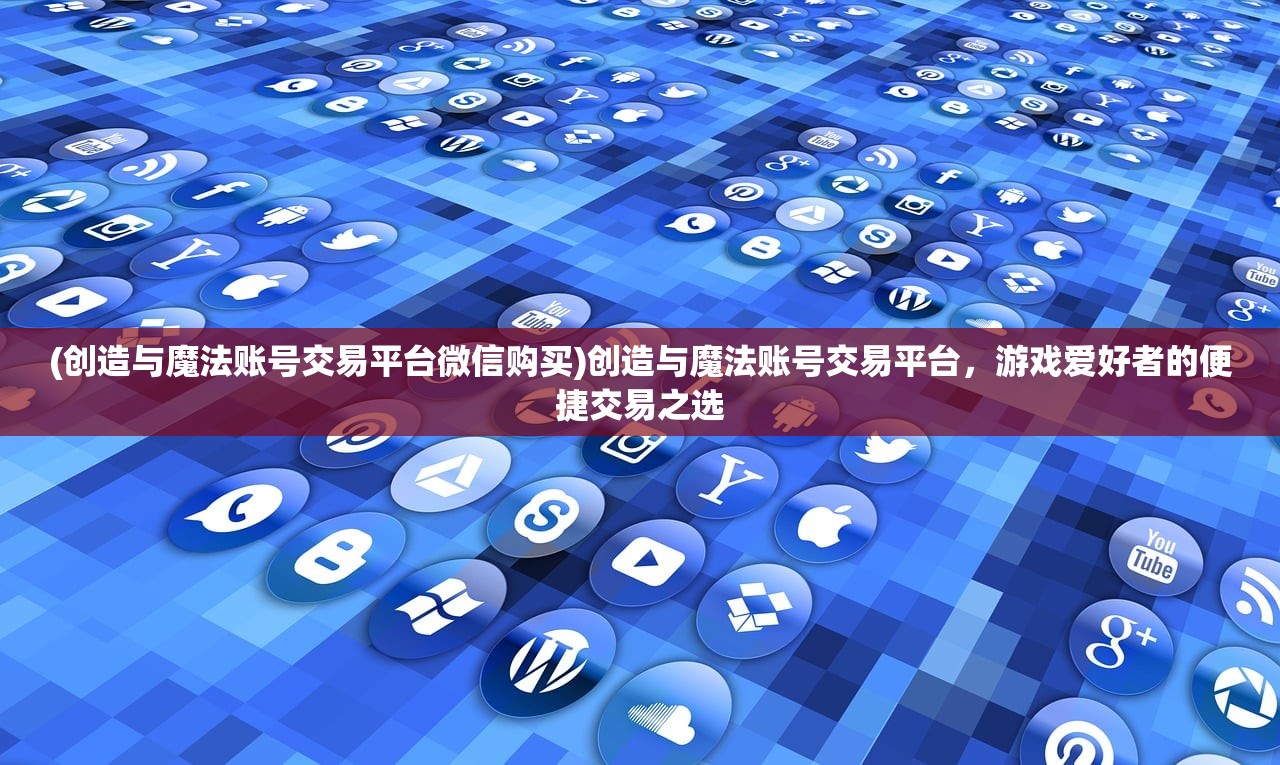 (创造与魔法账号交易平台微信购买)创造与魔法账号交易平台，游戏爱好者的便捷交易之选