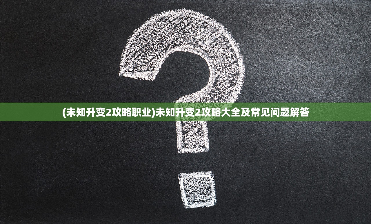 (未知升变2攻略职业)未知升变2攻略大全及常见问题解答