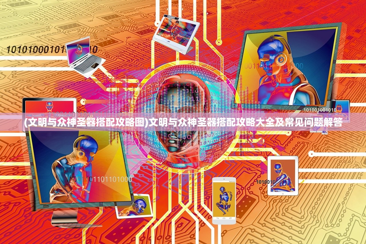 (文明与众神圣器搭配攻略图)文明与众神圣器搭配攻略大全及常见问题解答