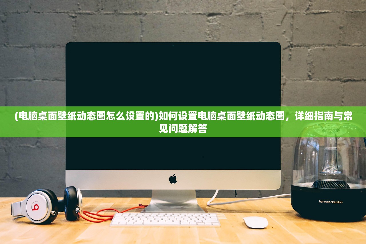 (电脑桌面壁纸动态图怎么设置的)如何设置电脑桌面壁纸动态图，详细指南与常见问题解答